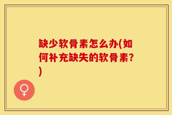缺少软骨素怎么办(如何补充缺失的软骨素？)