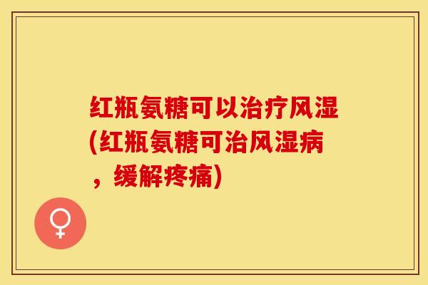 红瓶氨糖可以治疗风湿(红瓶氨糖可治风湿病，缓解疼痛)
