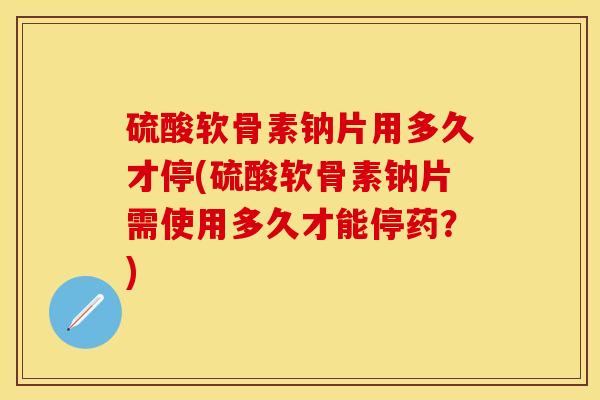 硫酸软骨素钠片用多久才停(硫酸软骨素钠片需使用多久才能停药？)