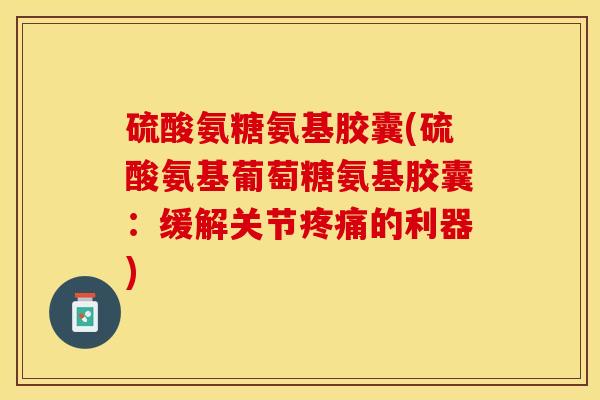 硫酸氨糖氨基胶囊(硫酸氨基葡萄糖氨基胶囊：缓解关节疼痛的利器)