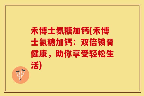 禾博士氨糖加钙(禾博士氨糖加钙：双倍锁骨健康，助你享受轻松生活)