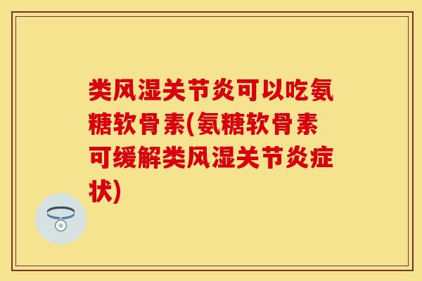 类风湿关节炎可以吃氨糖软骨素(氨糖软骨素可缓解类风湿关节炎症状)