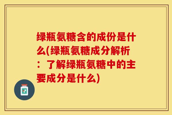 绿瓶氨糖含的成份是什么(绿瓶氨糖成分解析：了解绿瓶氨糖中的主要成分是什么)
