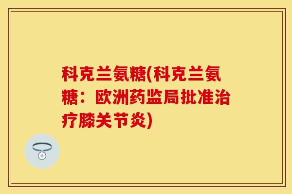 科克兰氨糖(科克兰氨糖：欧洲药监局批准治疗膝关节炎)