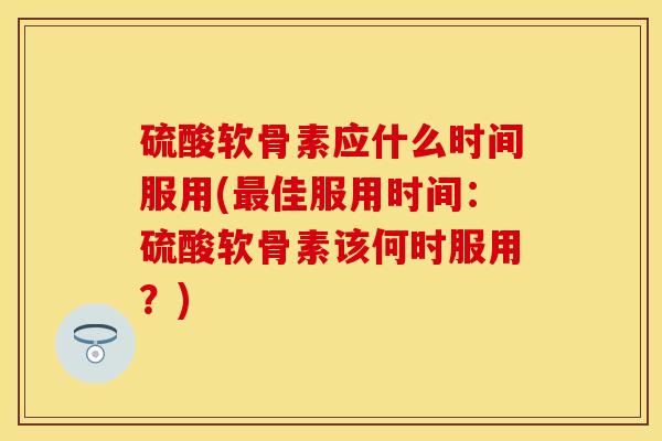 硫酸软骨素应什么时间服用(最佳服用时间：硫酸软骨素该何时服用？)