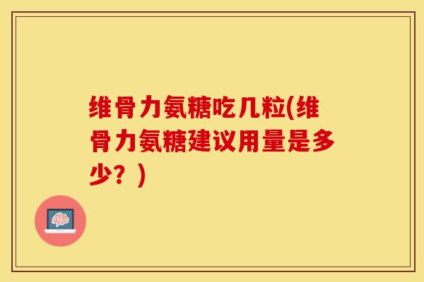 维骨力氨糖吃几粒(维骨力氨糖建议用量是多少？)