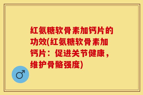 红氨糖软骨素加钙片的功效(红氨糖软骨素加钙片：促进关节健康，维护骨骼强度)