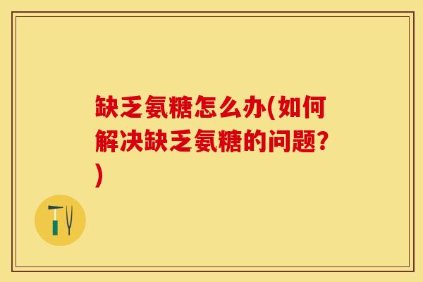 缺乏氨糖怎么办(如何解决缺乏氨糖的问题？)