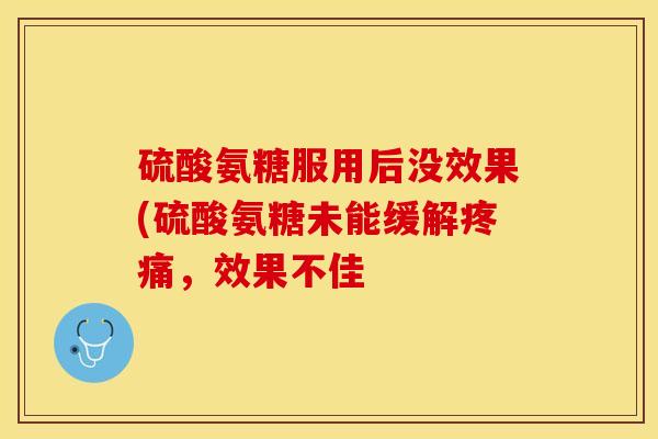 硫酸氨糖服用后没效果(硫酸氨糖未能缓解疼痛，效果不佳