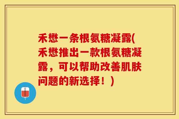 禾懋一条根氨糖凝露(禾懋推出一款根氨糖凝露，可以帮助改善肌肤问题的新选择！)
