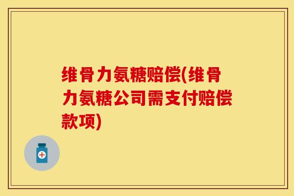 维骨力氨糖赔偿(维骨力氨糖公司需支付赔偿款项)