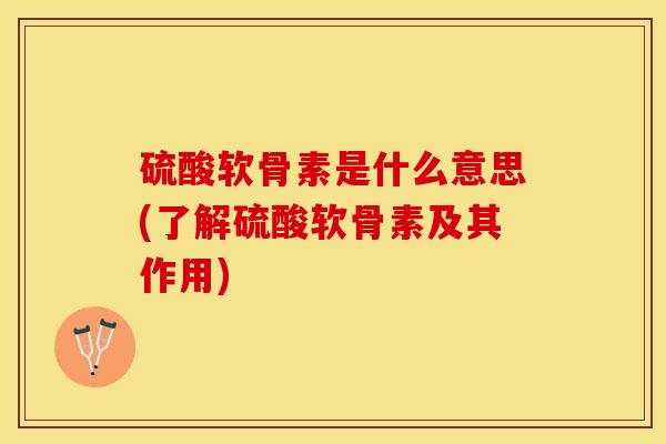 硫酸软骨素是什么意思(了解硫酸软骨素及其作用)