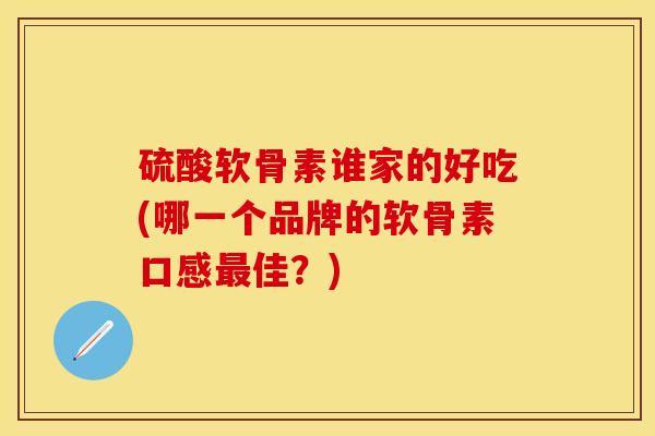 硫酸软骨素谁家的好吃(哪一个品牌的软骨素口感最佳？)