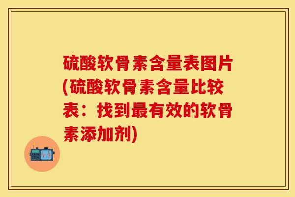 硫酸软骨素含量表图片(硫酸软骨素含量比较表：找到最有效的软骨素添加剂)