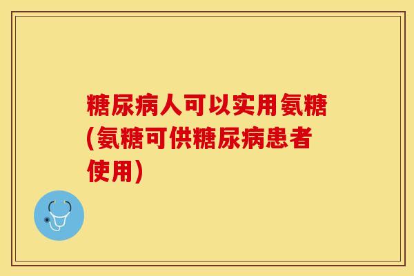 糖尿病人可以实用氨糖(氨糖可供糖尿病患者使用)