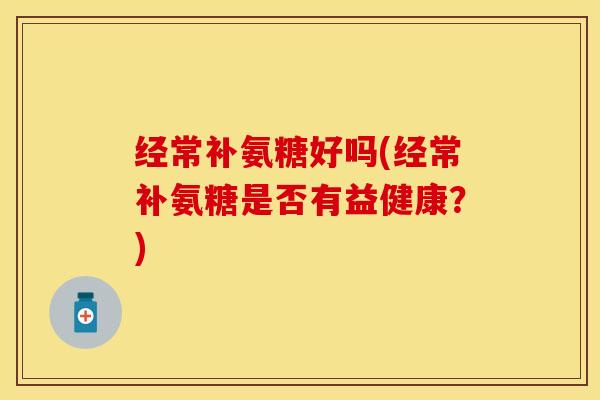经常补氨糖好吗(经常补氨糖是否有益健康？)
