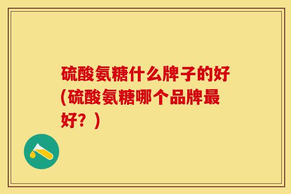 硫酸氨糖什么牌子的好(硫酸氨糖哪个品牌最好？)-第1张图片-关节保镖