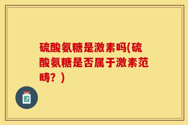 硫酸氨糖是激素吗(硫酸氨糖是否属于激素范畴？)