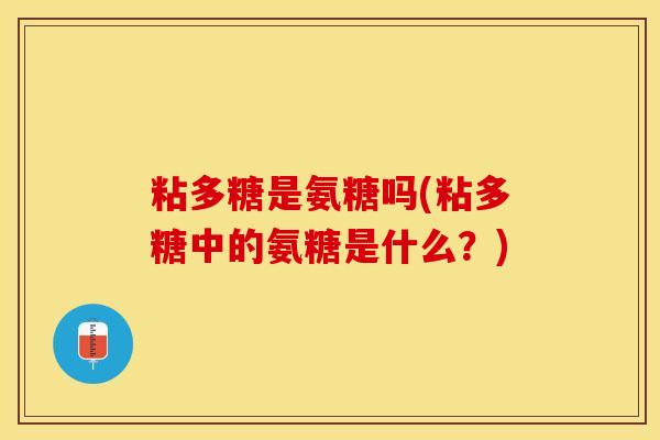 粘多糖是氨糖吗(粘多糖中的氨糖是什么？)