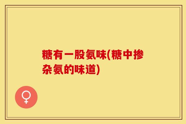 糖有一股氨味(糖中掺杂氨的味道)