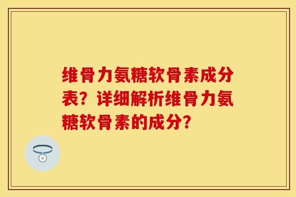 维骨力氨糖软骨素成分表？详细解析维骨力氨糖软骨素的成分？