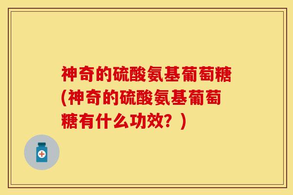 神奇的硫酸氨基葡萄糖(神奇的硫酸氨基葡萄糖有什么功效？)