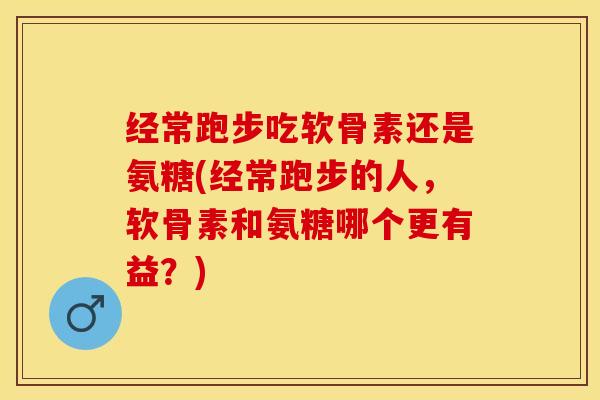 经常跑步吃软骨素还是氨糖(经常跑步的人，软骨素和氨糖哪个更有益？)-第1张图片-关节保镖