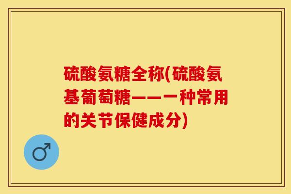 硫酸氨糖全称(硫酸氨基葡萄糖——一种常用的关节保健成分)