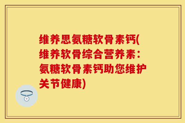 维养思氨糖软骨素钙(维养软骨综合营养素：氨糖软骨素钙助您维护关节健康)