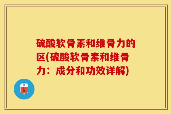 硫酸软骨素和维骨力的区(硫酸软骨素和维骨力：成分和功效详解)