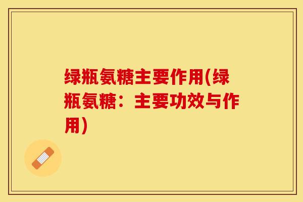 绿瓶氨糖主要作用(绿瓶氨糖：主要功效与作用)