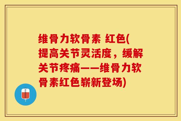 维骨力软骨素 红色(提高关节灵活度，缓解关节疼痛——维骨力软骨素红色崭新登场)