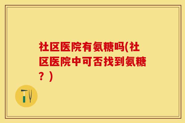 社区医院有氨糖吗(社区医院中可否找到氨糖？)