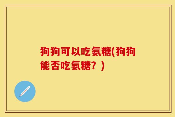 狗狗可以吃氨糖(狗狗能否吃氨糖？)