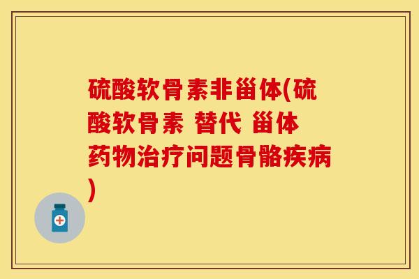 硫酸软骨素非甾体(硫酸软骨素 替代 甾体药物治疗问题骨骼疾病)
