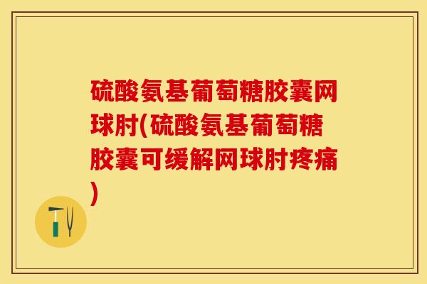 硫酸氨基葡萄糖胶囊网球肘(硫酸氨基葡萄糖胶囊可缓解网球肘疼痛)