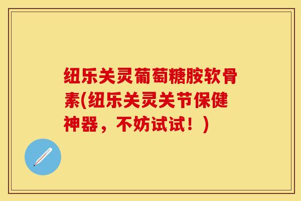 纽乐关灵葡萄糖胺软骨素(纽乐关灵关节保健神器，不妨试试！)-第1张图片-关节保镖