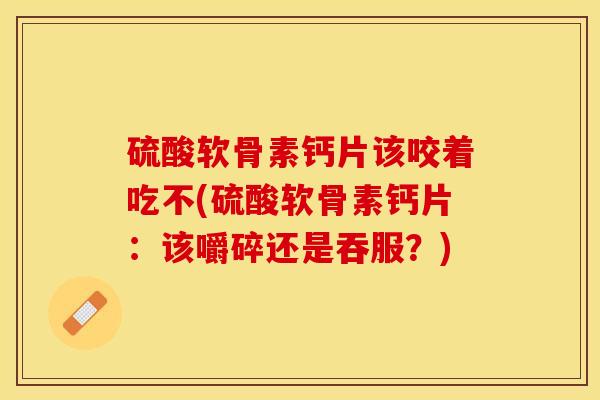 硫酸软骨素钙片该咬着吃不(硫酸软骨素钙片：该嚼碎还是吞服？)