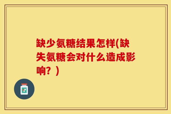 缺少氨糖结果怎样(缺失氨糖会对什么造成影响？)