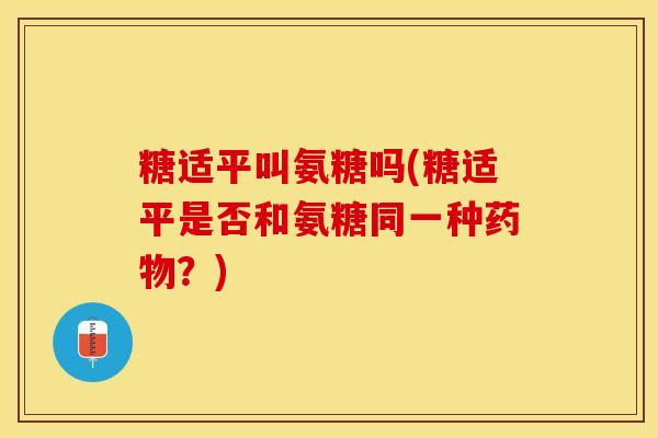 糖适平叫氨糖吗(糖适平是否和氨糖同一种药物？)