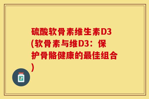 硫酸软骨素维生素D3(软骨素与维D3：保护骨骼健康的最佳组合)