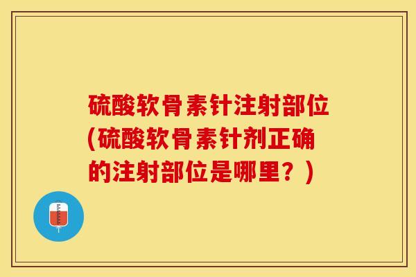 硫酸软骨素针注射部位(硫酸软骨素针剂正确的注射部位是哪里？)