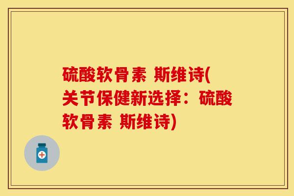 硫酸软骨素 斯维诗(关节保健新选择：硫酸软骨素 斯维诗)