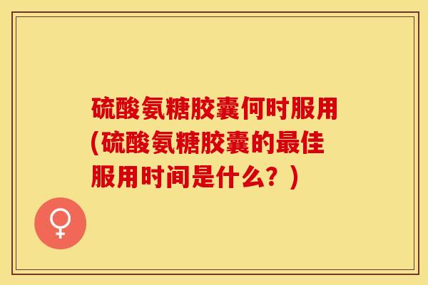 硫酸氨糖胶囊何时服用(硫酸氨糖胶囊的最佳服用时间是什么？)