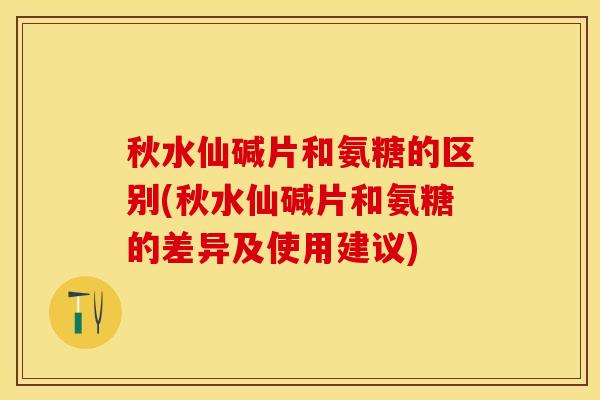 秋水仙碱片和氨糖的区别(秋水仙碱片和氨糖的差异及使用建议)