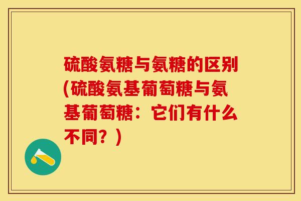 硫酸氨糖与氨糖的区别(硫酸氨基葡萄糖与氨基葡萄糖：它们有什么不同？)