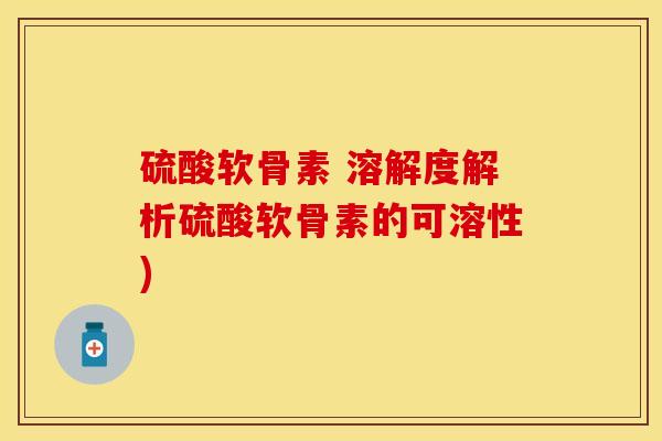 硫酸软骨素 溶解度解析硫酸软骨素的可溶性)