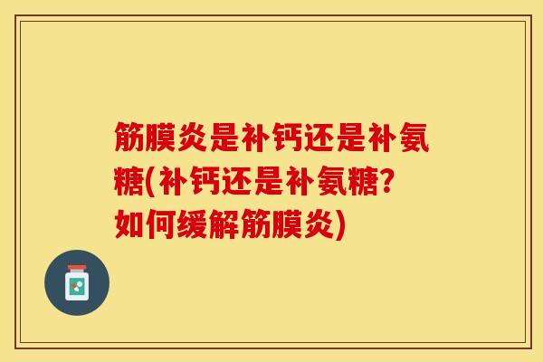 筋膜炎是补钙还是补氨糖(补钙还是补氨糖？如何缓解筋膜炎)