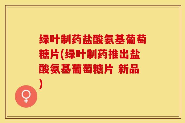 绿叶制药盐酸氨基葡萄糖片(绿叶制药推出盐酸氨基葡萄糖片 新品)