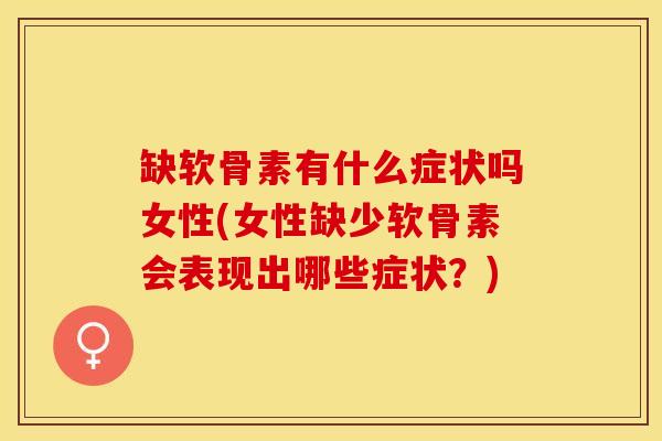 缺软骨素有什么症状吗女性(女性缺少软骨素会表现出哪些症状？)